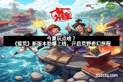 今夏玩点啥？《蛮荒》新版本劲爆上线，开启荒野奇幻旅程